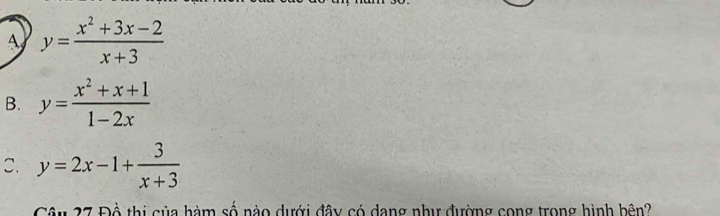 y= (x^2+3x-2)/x+3 
B. y= (x^2+x+1)/1-2x 
C. y=2x-1+ 3/x+3 
Câu 27 Đồ thị của hàm số nào dưới đây có dang như đường cong trong hình bên?