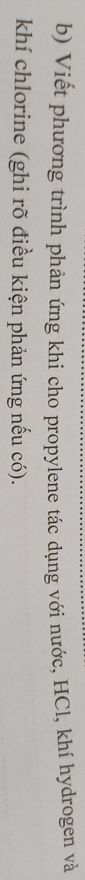 Viết phương trình phản ứng khi cho propylene tác dụng với nước, HCl, khí hydrogen và 
khí chlorine (ghi rõ điều kiện phản ứng nếu có).
