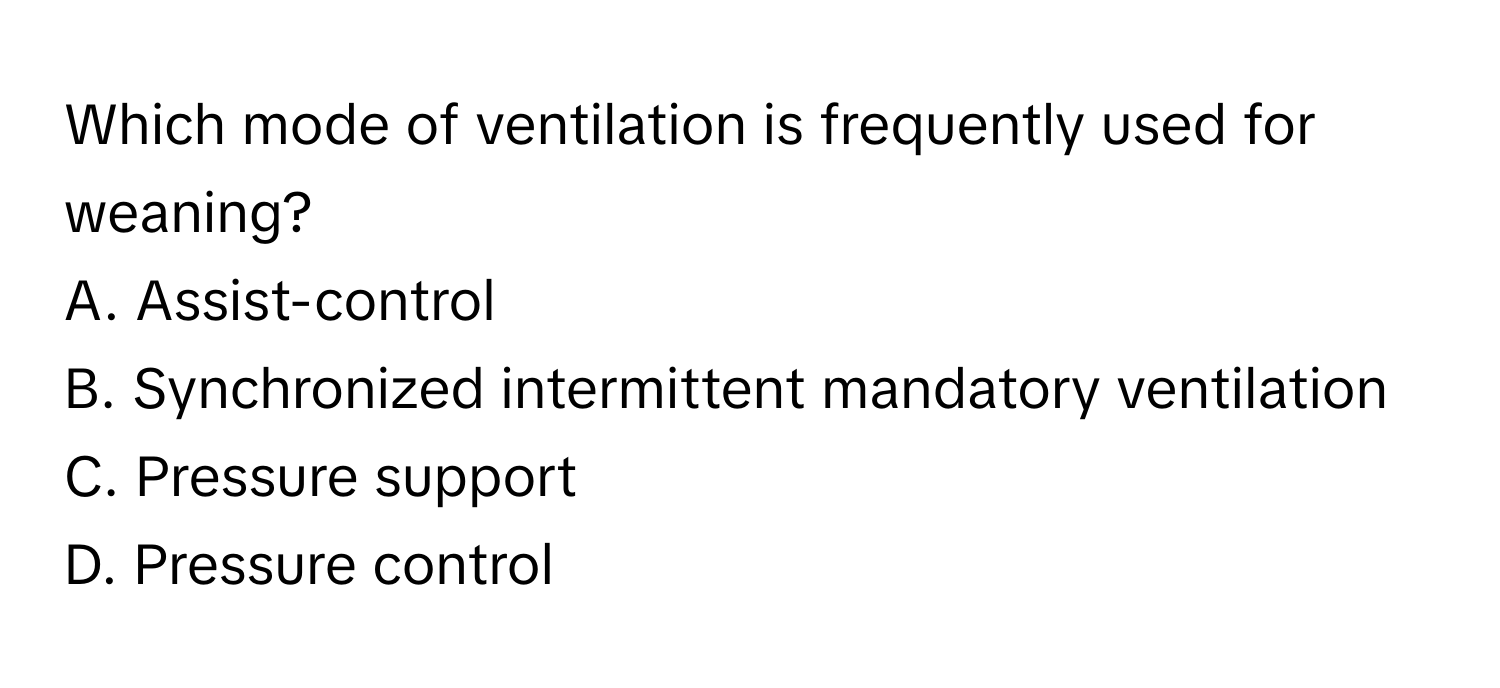 Which mode of ventilation is frequently used for weaning?

A. Assist-control
B. Synchronized intermittent mandatory ventilation
C. Pressure support
D. Pressure control