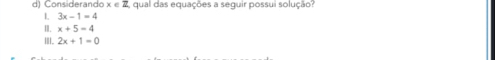 Considerando x∈ Z , qual das equações a seguir possui solução?
L 3x-1=4
I. x+5=4
III. 2x+1=0