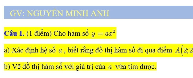 GV: NGUYÊN MINH ANH 
Câu 1. (1 điểm) Cho hàm số y=ax^2
a) Xác định hệ số a , biết rằng đồ thị hàm số đi qua điểm A(2;2
b) Vẽ đồ thị hàm số với giá trị của a vừa tìm được.