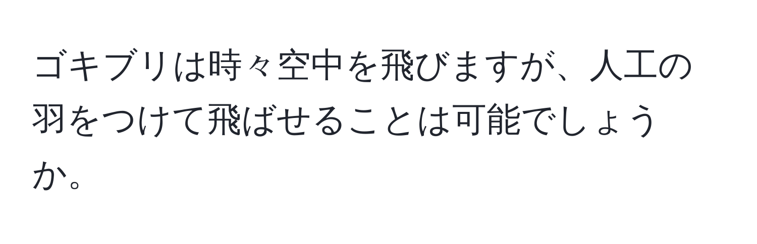 ゴキブリは時々空中を飛びますが、人工の羽をつけて飛ばせることは可能でしょうか。