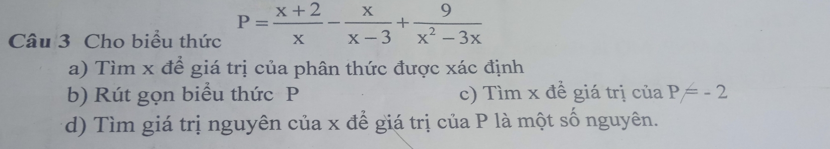 Cho biểu thức
P= (x+2)/x - x/x-3 + 9/x^2-3x 
a) Tìm x để giá trị của phân thức được xác định
b) Rút gọn biểu thức P c) Tìm x để giá trị của P=-2
d) Tìm giá trị nguyên của x để giá trị của P là một số nguyên.