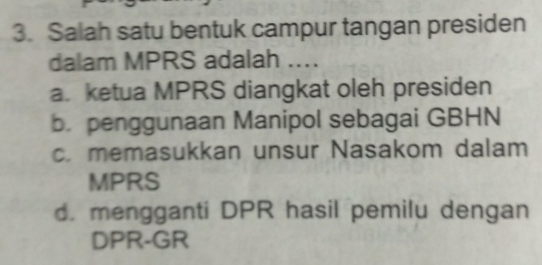 Salah satu bentuk campur tangan presiden
dalam MPRS adalah ....
a. ketua MPRS diangkat oleh presiden
b. penggunaan Manipol sebagai GBHN
c. memasukkan unsur Nasakom dalam
MPRS
d. mengganti DPR hasil pemilu dengan
DPR- GR