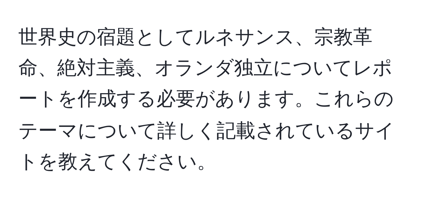 世界史の宿題としてルネサンス、宗教革命、絶対主義、オランダ独立についてレポートを作成する必要があります。これらのテーマについて詳しく記載されているサイトを教えてください。