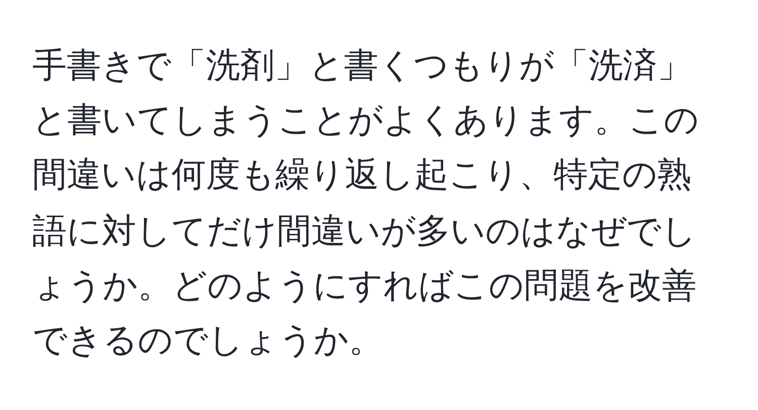 手書きで「洗剤」と書くつもりが「洗済」と書いてしまうことがよくあります。この間違いは何度も繰り返し起こり、特定の熟語に対してだけ間違いが多いのはなぜでしょうか。どのようにすればこの問題を改善できるのでしょうか。