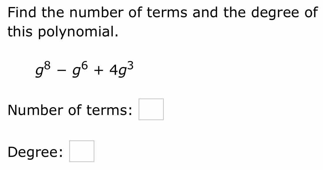 Find the number of terms and the degree of 
this polynomial.
g^8-g^6+4g^3
Number of terms: □ 
Degree: □