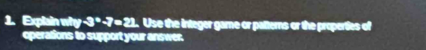 Explain why -3°-7=21.. Use the integer game or patterns or the properties of 
operations to support your answer.