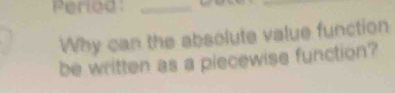 Period_ 
_ 
Why can the absolute value function 
be written as a piecewise function?