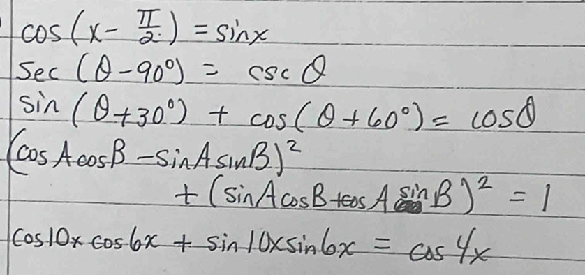 cos (x- π /2 )=sin x
sec (θ -90°)=csc θ
sin (θ +30°)+cos (θ +60°)=cos θ
(cos Acos B-sin Asin B)^2
+(sin Acos B+cos Asin B)^2=1
cos 10xcos 6x+sin 10xsin 6x=cos 4x