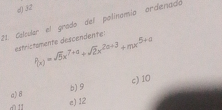 d) 32
21. Calcular el grado del polinomio ordenado
estrictamente descendente:
P_(x)=sqrt(5)x^(7+a)+sqrt(2)x^(2a+3)+mx^(5+a)
a) 8 b) 9 c) 10
d) 11
e) 12