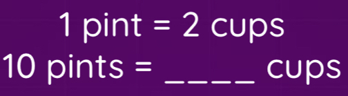 1pint=2cups
10pints= _cups