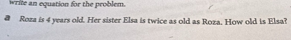 write an equation for the problem. 
@ Roza is 4 years old. Her sister Elsa is twice as old as Roza. How old is Elsa?