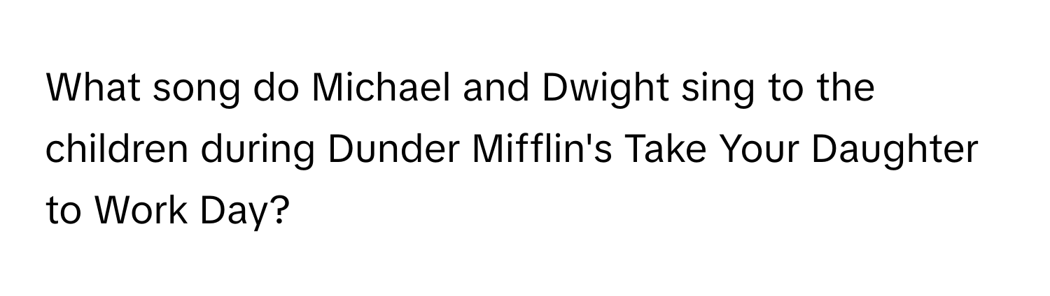 What song do Michael and Dwight sing to the children during Dunder Mifflin's Take Your Daughter to Work Day?