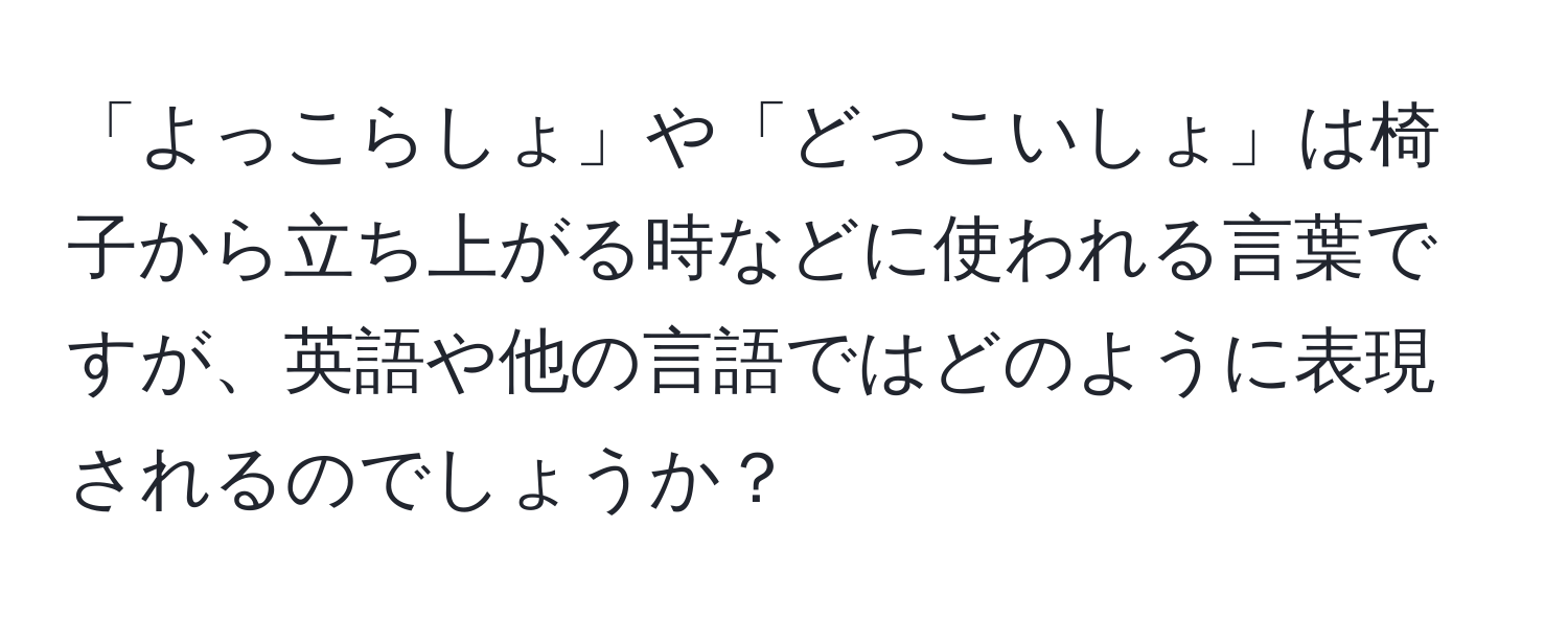 「よっこらしょ」や「どっこいしょ」は椅子から立ち上がる時などに使われる言葉ですが、英語や他の言語ではどのように表現されるのでしょうか？