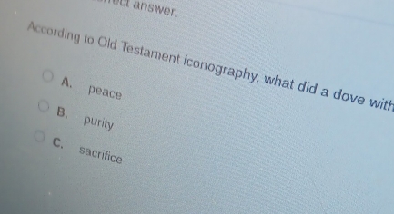 nect answer.
According to Old Testament iconography, what did a dove with
A. peace
B. purity
C. sacrifice