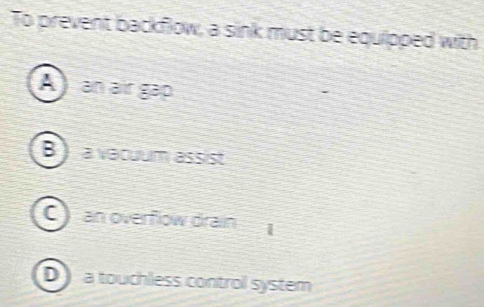 To prevent backflow, a sink must be equipped with
A) an air gáp
B ) a vacuum assist
C) an overflow drain
D a touchless control system