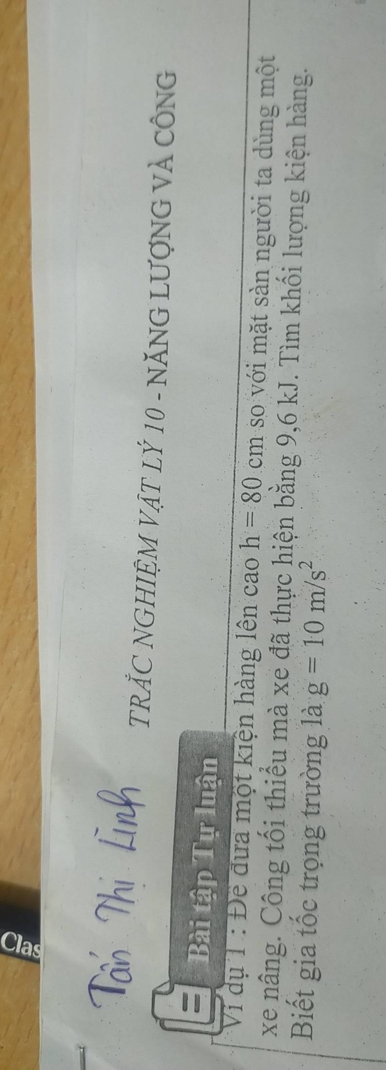 TRẢC NGHIỆM VậT LÝ 10 - NĂNG LƯợNG VÀ CÔNG 
Bài tập Tự luận 
Vi dụ T : Đề đựa một kiện hàng lên cao h=80cm so với mặt sàn người ta dùng một 
xe nâng. Công tối thiểu mà xe đã thực hiện bằng 9, 6 kJ. Tìm khối lượng kiện hàng. 
Biết gia tốc trọng trường là g=10m/s^2