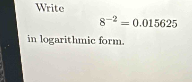 Write
8^(-2)=0.015625
in logarithmic form.