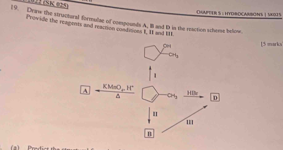 2022 (SK 025)
CHAPTER S : HYDROCARBONS | SK025
19. Draw the structural formulae of compounds A, B and D in the reaction scheme below.
Provide the reagents and reaction conditions I, II and III.
[5 marks
A