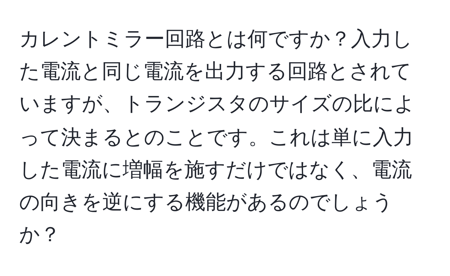 カレントミラー回路とは何ですか？入力した電流と同じ電流を出力する回路とされていますが、トランジスタのサイズの比によって決まるとのことです。これは単に入力した電流に増幅を施すだけではなく、電流の向きを逆にする機能があるのでしょうか？