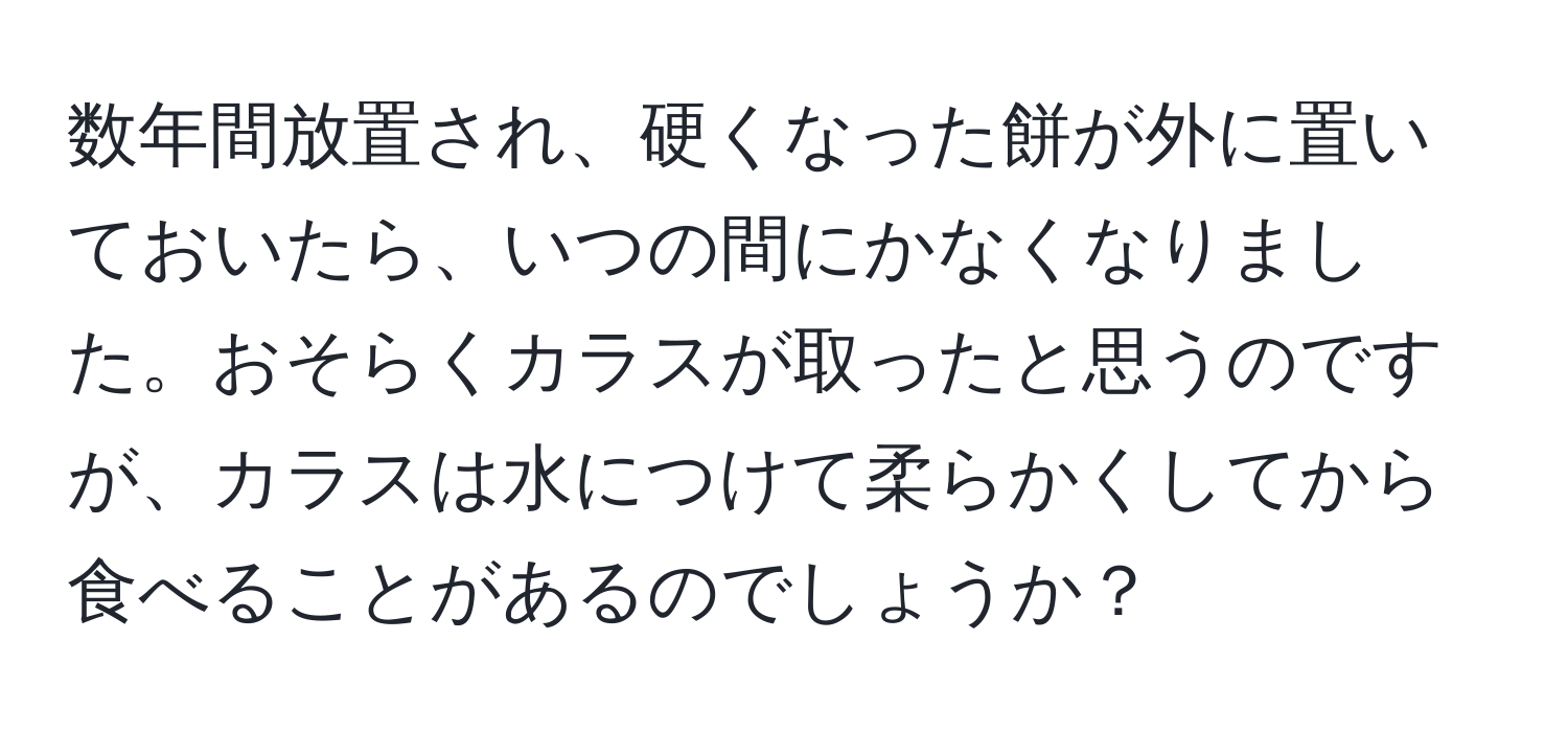 数年間放置され、硬くなった餅が外に置いておいたら、いつの間にかなくなりました。おそらくカラスが取ったと思うのですが、カラスは水につけて柔らかくしてから食べることがあるのでしょうか？