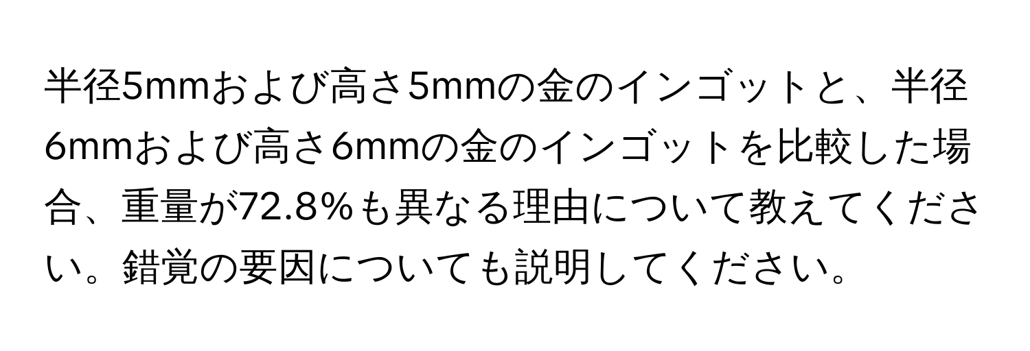 半径5mmおよび高さ5mmの金のインゴットと、半径6mmおよび高さ6mmの金のインゴットを比較した場合、重量が72.8%も異なる理由について教えてください。錯覚の要因についても説明してください。