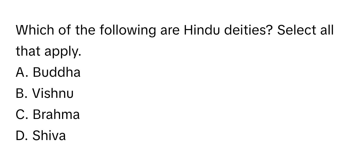 Which of the following are Hindu deities? Select all that apply.

A. Buddha
B. Vishnu
C. Brahma
D. Shiva