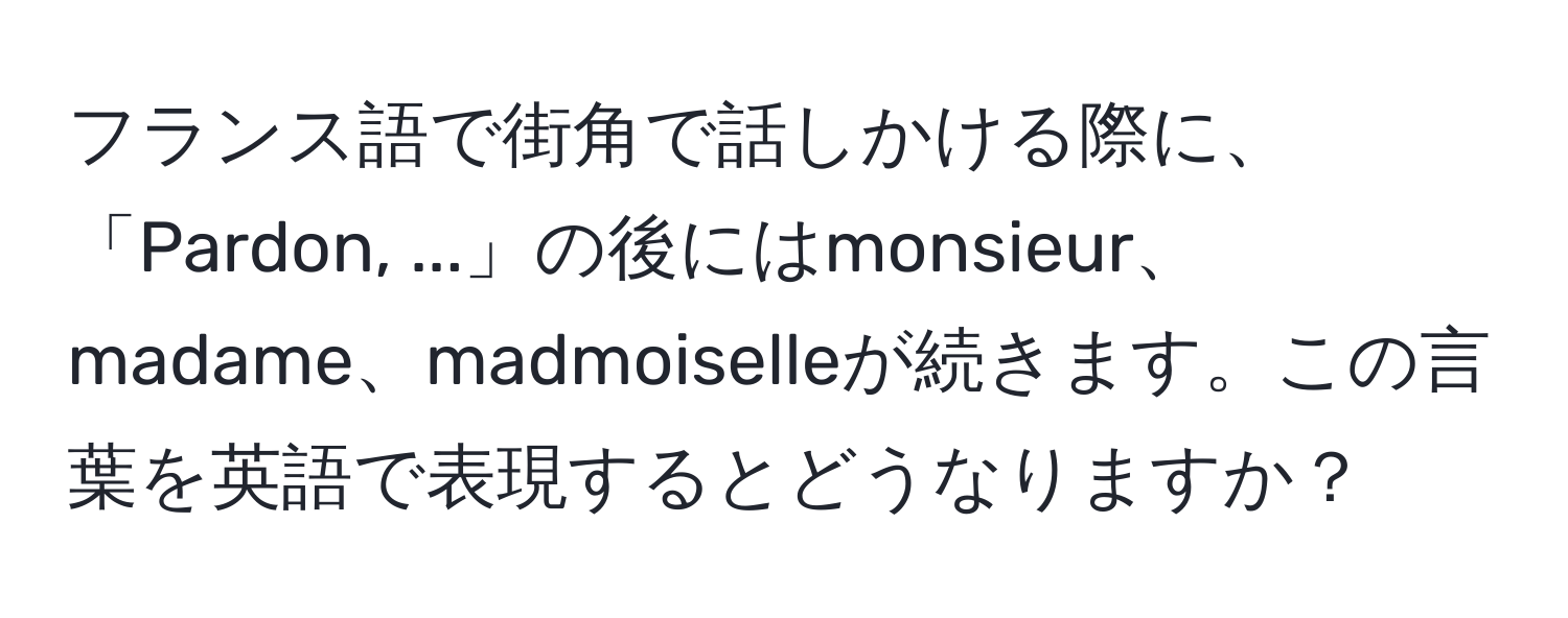 フランス語で街角で話しかける際に、「Pardon, ...」の後にはmonsieur、madame、madmoiselleが続きます。この言葉を英語で表現するとどうなりますか？