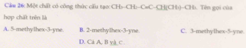 Một chất có công thức cấu tạo: CH₃--CH:-C=C-CH(CH₃)-CH₃. Tên gọi của
hợp chất trên là
A. 5 -methylhex -3-yne. B. 2 -methylhex -3-yne. C. 3 -methylhex -5-yne.
D. Cả A, B và c.