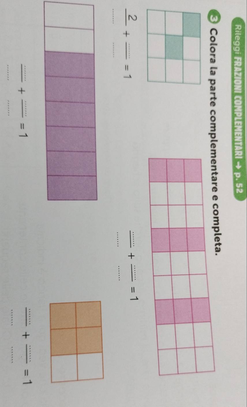 Rileggi FRAZIONI COMPLEMENTARI → p. 52 
Colora la parte compntare e completa. 
_
 2/... + (...)/... =1 ___ 
+ _ =1
_ 
__ 
_+ _ =1
_+ _ =1
_ 
_