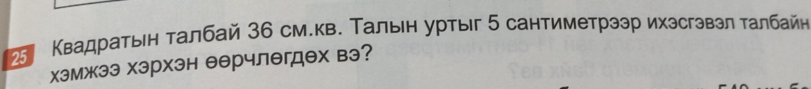 Κвадраτыен τалбай 36 см.кв. Талын уртыг 5 сантиметрээр ихэсгэвэл τалбайн 
хэмжээ хэрхэн еерчлегдех вэ?