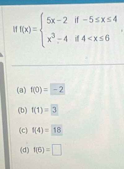 If f(x)=beginarrayl 5x-2if-5≤ x≤ 4 x^3-4if4
(a) f(0)=-2
(b) f(1)=3
(c) f(4)=18
(d) f(6)=□