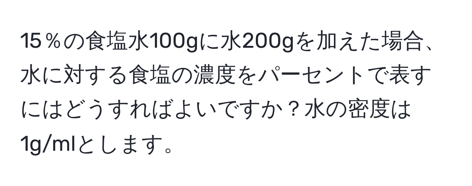 15％の食塩水100gに水200gを加えた場合、水に対する食塩の濃度をパーセントで表すにはどうすればよいですか？水の密度は1g/mlとします。