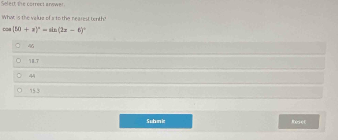 Select the correct answer.
What is the value of x to the nearest tenth?
cos (50+x)^circ =sin (2x-6)^circ 
46
18.7
44
15.3
Submit Reset