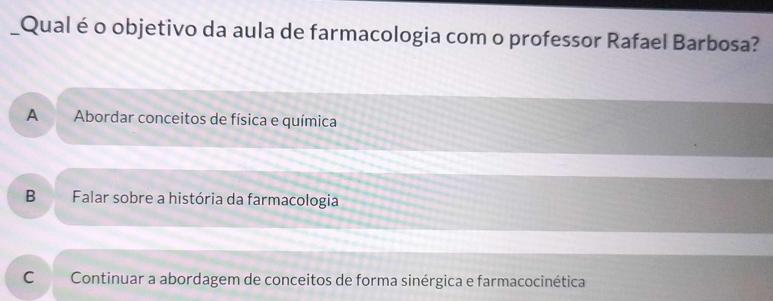 Qual é o objetivo da aula de farmacologia com o professor Rafael Barbosa?
A Abordar conceitos de física e química
B Falar sobre a história da farmacologia
C Continuar a abordagem de conceitos de forma sinérgica e farmacocinética