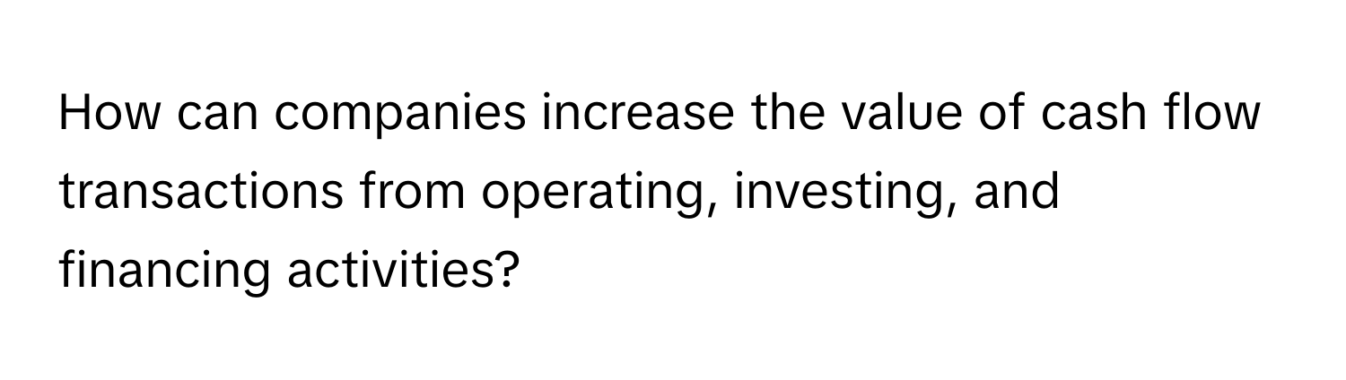 How can companies increase the value of cash flow transactions from operating, investing, and financing activities?