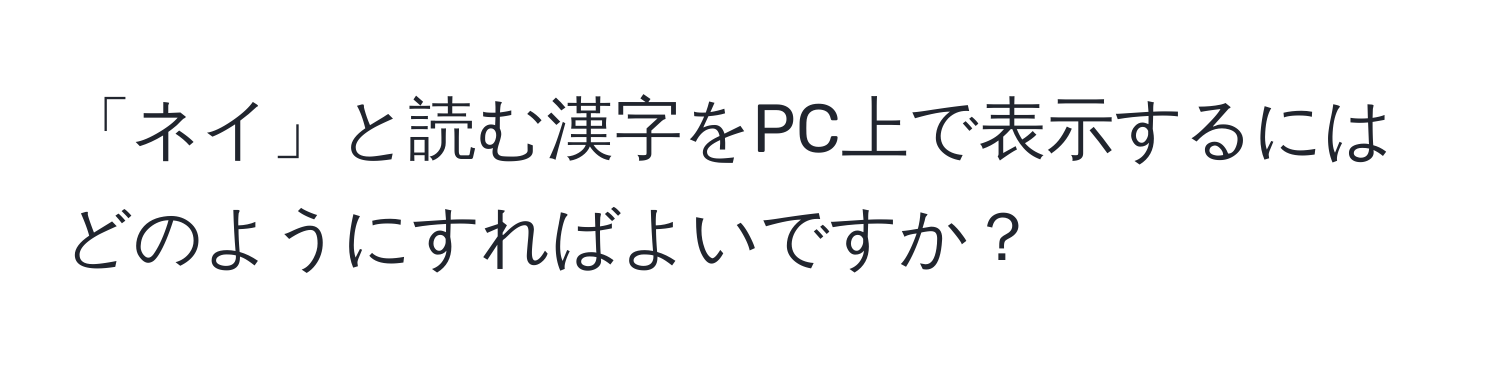 「ネイ」と読む漢字をPC上で表示するにはどのようにすればよいですか？