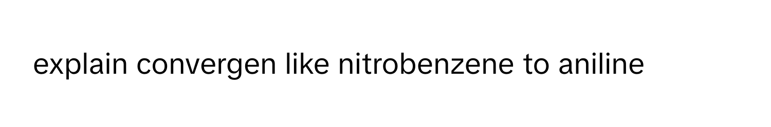 explain convergen like nitrobenzene to aniline