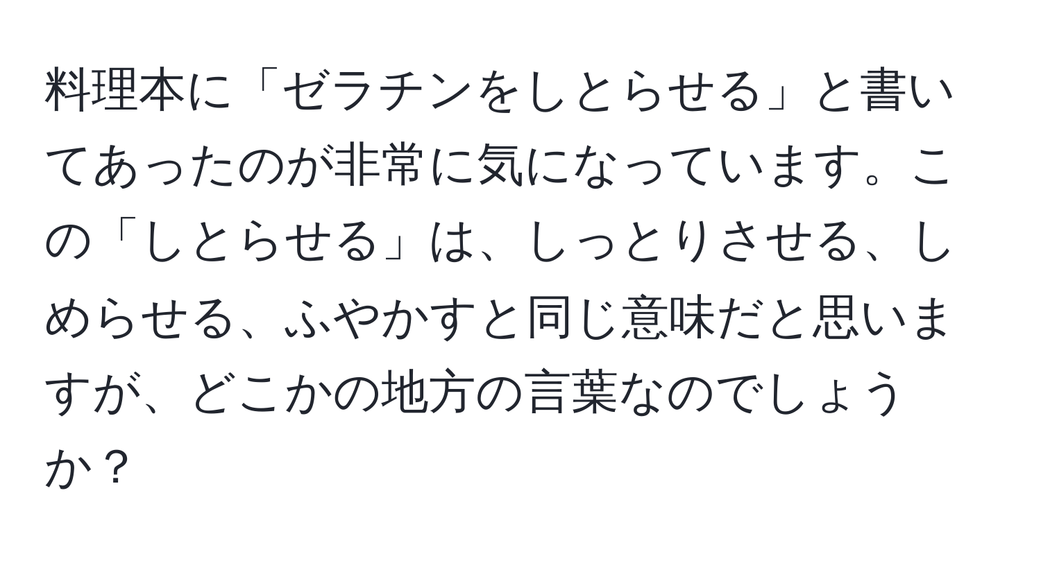 料理本に「ゼラチンをしとらせる」と書いてあったのが非常に気になっています。この「しとらせる」は、しっとりさせる、しめらせる、ふやかすと同じ意味だと思いますが、どこかの地方の言葉なのでしょうか？