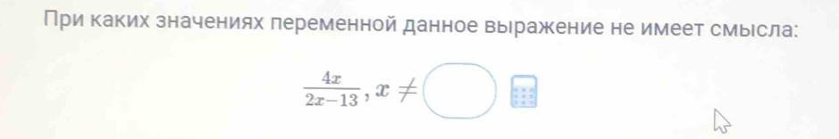 При каких значениях переменной данное выражение не имеет смысла:
 4x/2x-13 ,x!= □