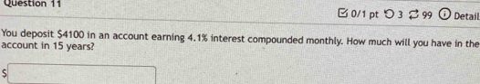 つ 3 % 99 Detail 
You deposit $4100 in an account earning 4.1% interest compounded monthly. How much will you have in the 
account in 15 years?
5□