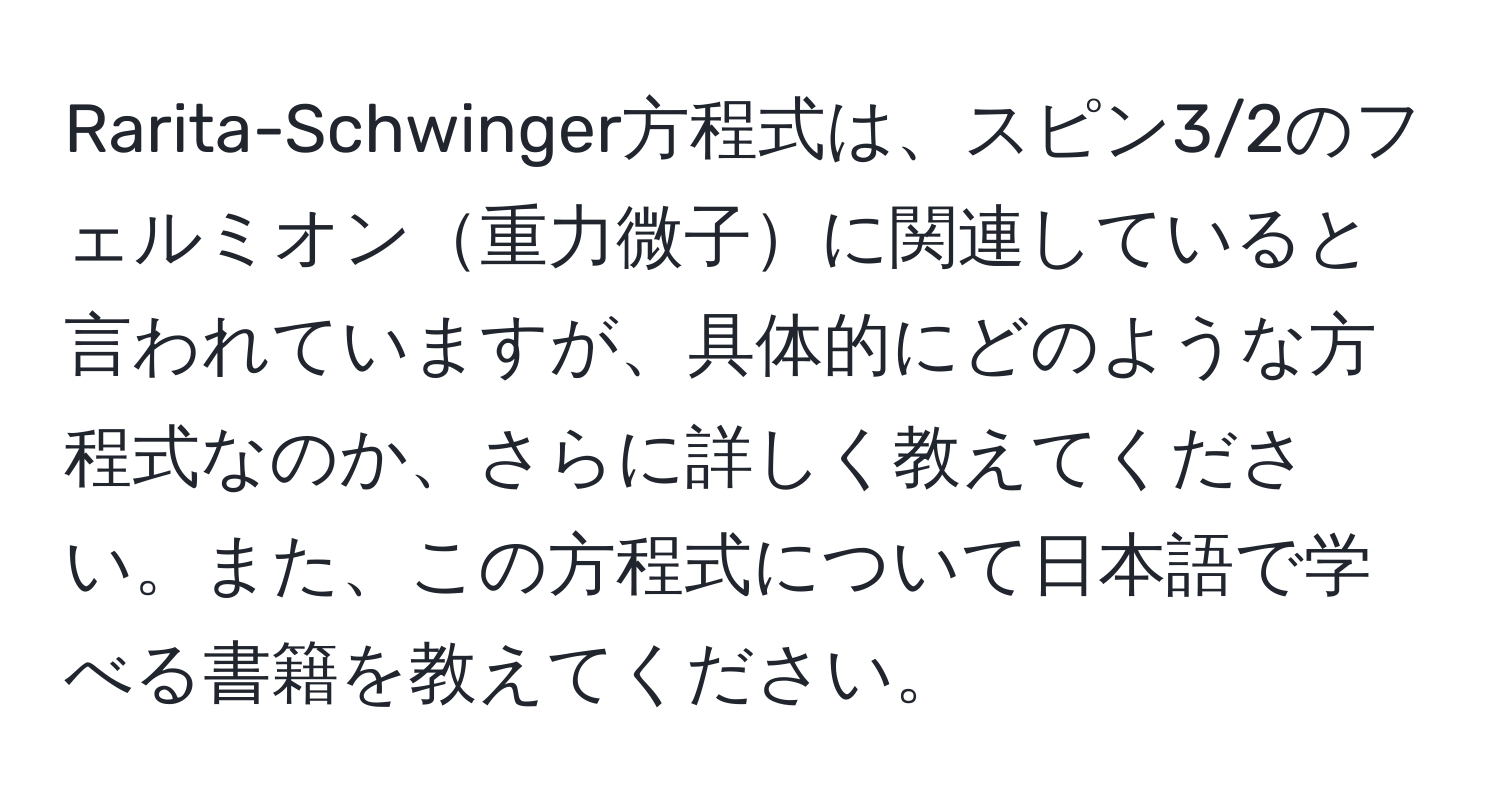 Rarita-Schwinger方程式は、スピン3/2のフェルミオン重力微子に関連していると言われていますが、具体的にどのような方程式なのか、さらに詳しく教えてください。また、この方程式について日本語で学べる書籍を教えてください。