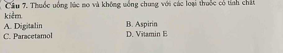 Thuốc uống lúc no và không uống chung với các loại thuốc có tính chất
kiềm.
A. Digitalin B. Aspirin
C. Paracetamol D. Vitamin E