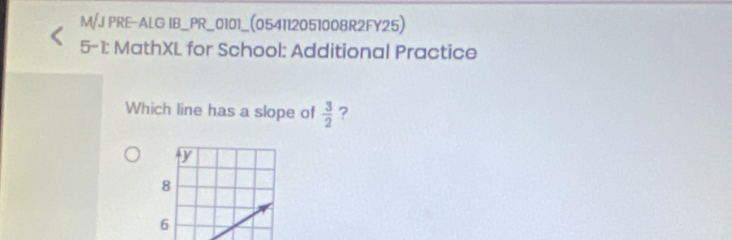 M/J PRE-ALG IB_PR_0101_(054112051008R2FY25)
5-1: MathXL for School: Additional Practice
Which line has a slope of  3/2  ?
y
8
6