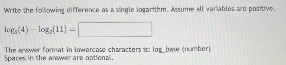 Write the following difference as a single logarithm. Assume all variables are positive.
log _2(4)-log _2(11)=□
The answer format in lowercase characters is: log _  base (number) 
Spaces in the answer are optional.