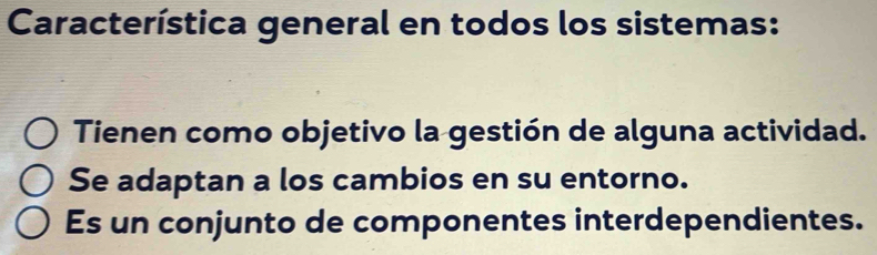 Característica general en todos los sistemas:
Tienen como objetivo la gestión de alguna actividad.
Se adaptan a los cambios en su entorno.
Es un conjunto de componentes interdependientes.