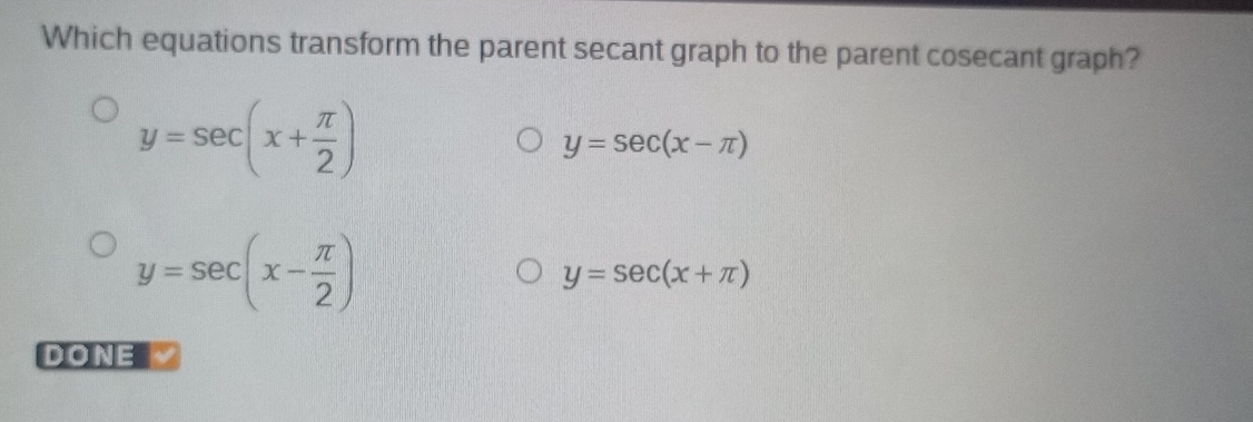 Which equations transform the parent secant graph to the parent cosecant graph?
y=sec (x+ π /2 )
y=sec (x-π )
y=sec (x- π /2 )
y=sec (x+π )
DONE