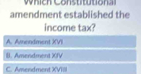 amendment established the
income tax?
A. Amendment XVI
B. Amendment XIV
C. Amendment XVIII