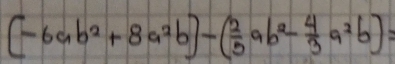 [-6ab^2+8a^2b]-( 2/5 ab^2- 4/3 a^2b)=